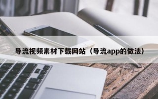 大丰导流视频素材下载网站（导流app的做法）