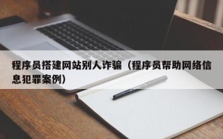 大丰程序员搭建网站别人诈骗（程序员帮助网络信息犯罪案例）