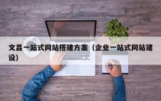 大丰文昌一站式网站搭建方案（企业一站式网站建设）