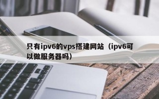 大丰只有ipv6的vps搭建网站（ipv6可以做服务器吗）
