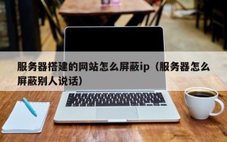 大丰服务器搭建的网站怎么屏蔽ip（服务器怎么屏蔽别人说话）