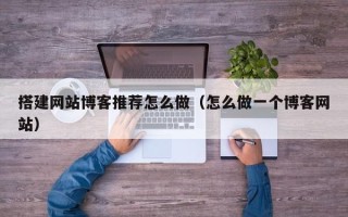 大丰搭建网站博客推荐怎么做（怎么做一个博客网站）