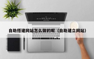 大丰自助搭建网站怎么做的呢（自助建立网站）
