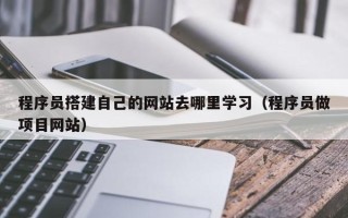 大丰程序员搭建自己的网站去哪里学习（程序员做项目网站）